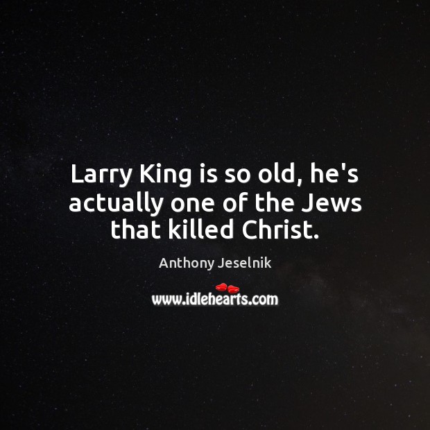 Larry King is so old, he’s actually one of the Jews that killed Christ. Anthony Jeselnik Picture Quote