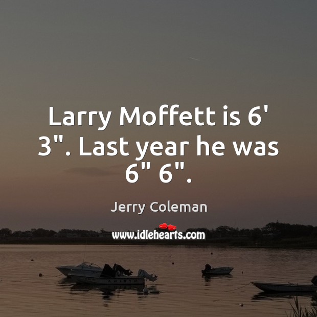 Larry Moffett is 6′ 3″. Last year he was 6″ 6″. Jerry Coleman Picture Quote