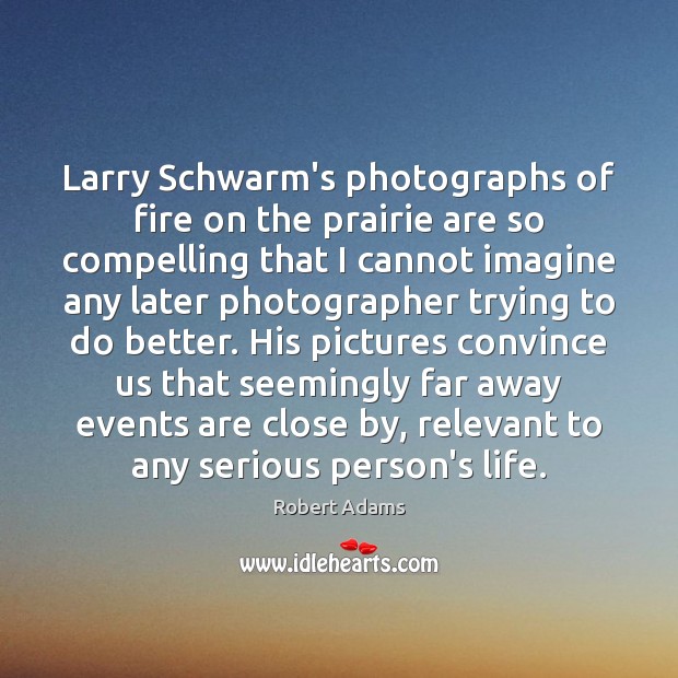 Larry Schwarm’s photographs of fire on the prairie are so compelling that Robert Adams Picture Quote