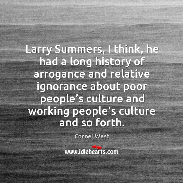 Larry summers, I think, he had a long history of arrogance and relative ignorance Cornel West Picture Quote