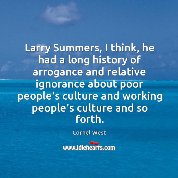 Larry Summers, I think, he had a long history of arrogance and Cornel West Picture Quote