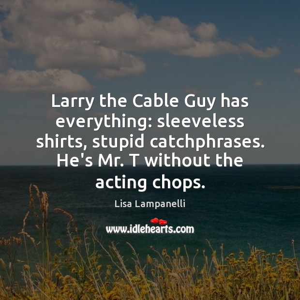 Larry the Cable Guy has everything: sleeveless shirts, stupid catchphrases. He’s Mr. Image
