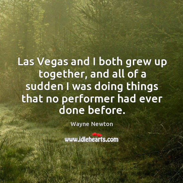 Las vegas and I both grew up together, and all of a sudden I was doing things that no performer had ever done before. Wayne Newton Picture Quote