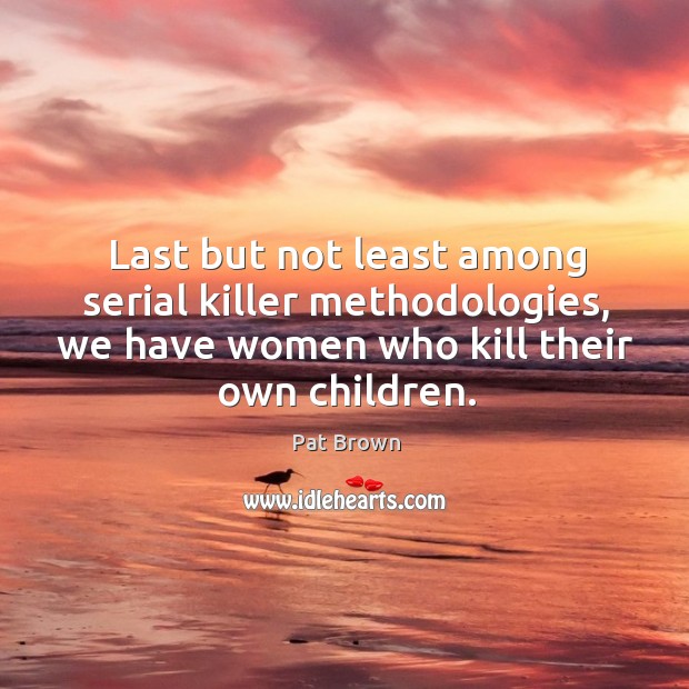 Last but not least among serial killer methodologies, we have women who kill their own children. Pat Brown Picture Quote