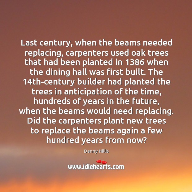 Last century, when the beams needed replacing, carpenters used oak trees that Danny Hillis Picture Quote