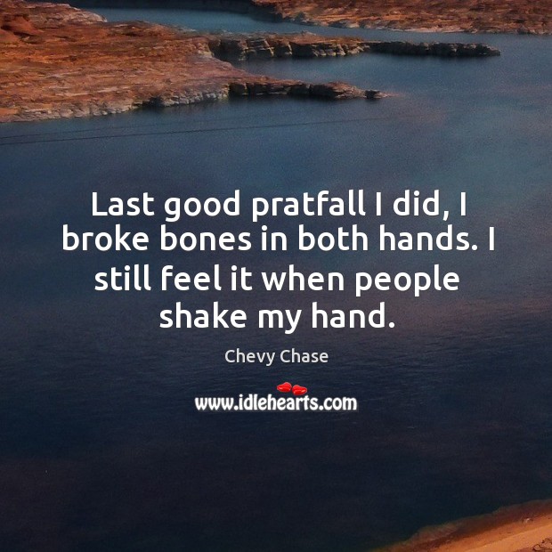Last good pratfall I did, I broke bones in both hands. I still feel it when people shake my hand. Chevy Chase Picture Quote