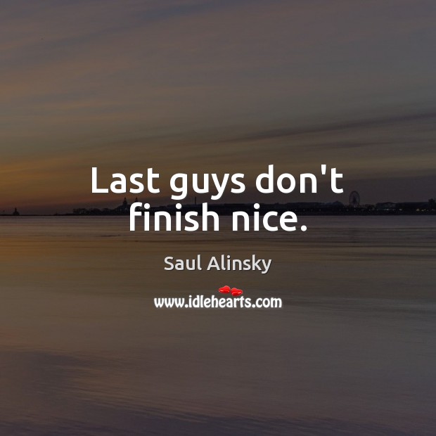 Last guys don’t finish nice. Saul Alinsky Picture Quote