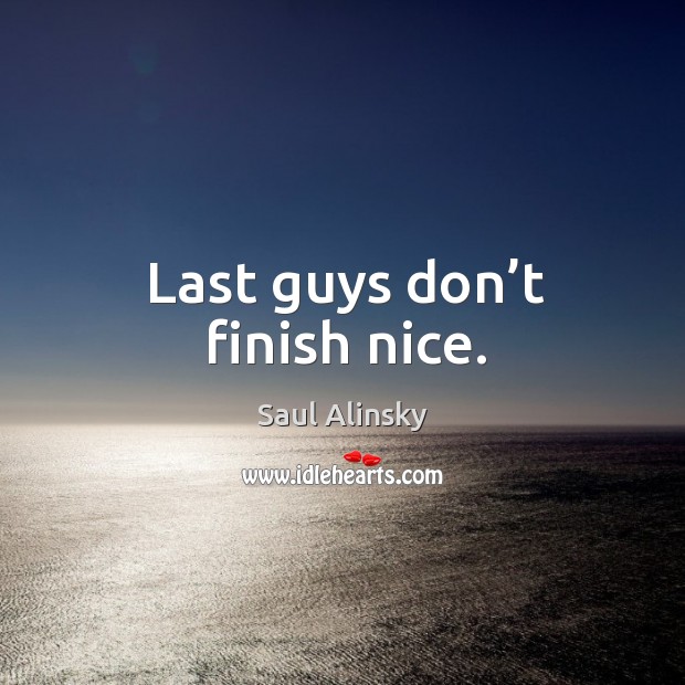 Last guys don’t finish nice. Saul Alinsky Picture Quote