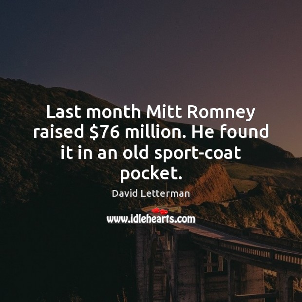 Last month Mitt Romney raised $76 million. He found it in an old sport-coat pocket. David Letterman Picture Quote