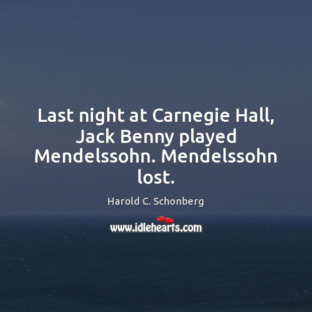 Last night at Carnegie Hall, Jack Benny played Mendelssohn. Mendelssohn lost. Harold C. Schonberg Picture Quote