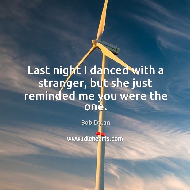 Last night I danced with a stranger, but she just reminded me you were the one. Bob Dylan Picture Quote