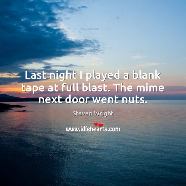 Last night I played a blank tape at full blast. The mime next door went nuts. Steven Wright Picture Quote