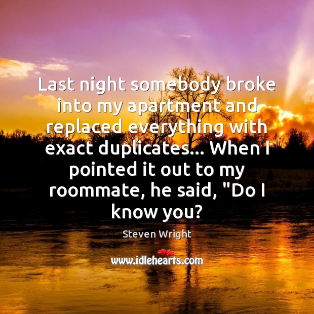Last night somebody broke into my apartment and replaced everything with exact Steven Wright Picture Quote