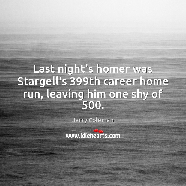 Last night’s homer was Stargell’s 399th career home run, leaving him one shy of 500. Jerry Coleman Picture Quote