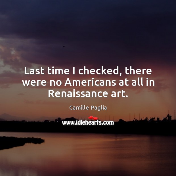 Last time I checked, there were no Americans at all in Renaissance art. Camille Paglia Picture Quote