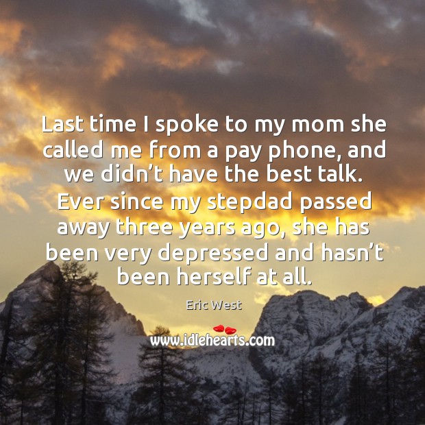 Last time I spoke to my mom she called me from a pay phone, and we didn’t have the best talk. Eric West Picture Quote