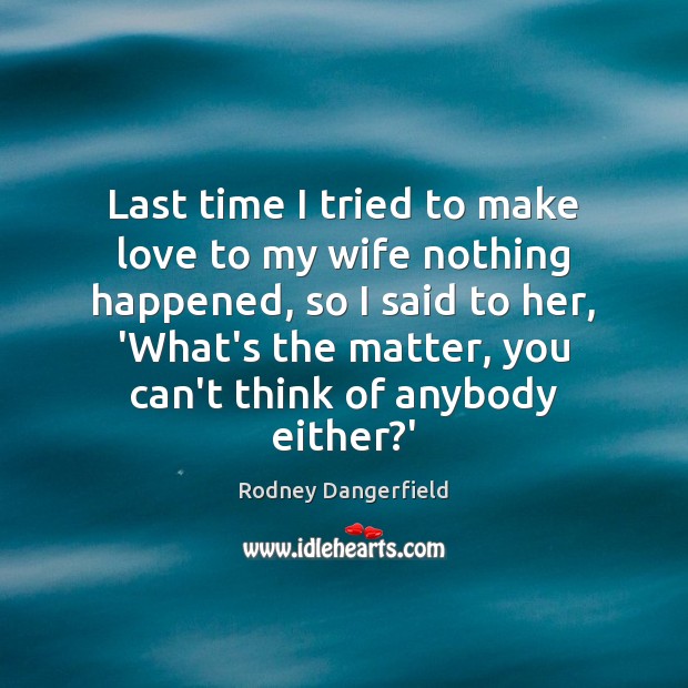 Last time I tried to make love to my wife nothing happened, Rodney Dangerfield Picture Quote