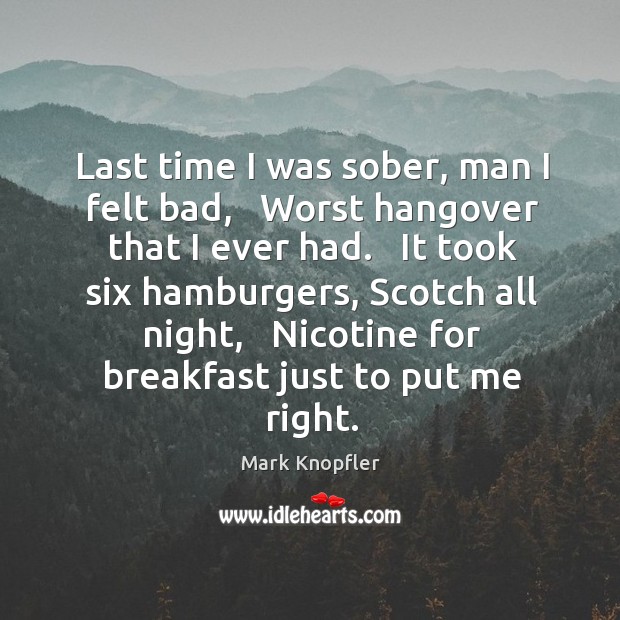 Last time I was sober, man I felt bad,   Worst hangover that Mark Knopfler Picture Quote