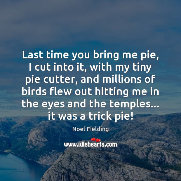 Last time you bring me pie, I cut into it, with my Noel Fielding Picture Quote