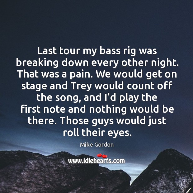 Last tour my bass rig was breaking down every other night. That was a pain. Mike Gordon Picture Quote