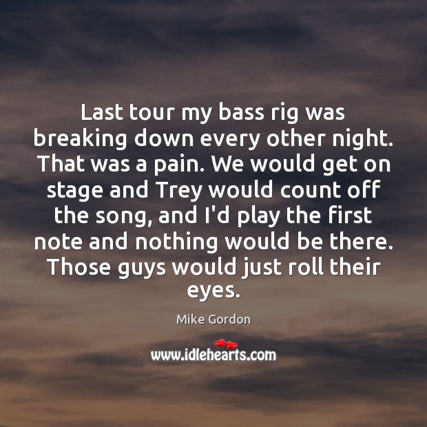 Last tour my bass rig was breaking down every other night. That Mike Gordon Picture Quote