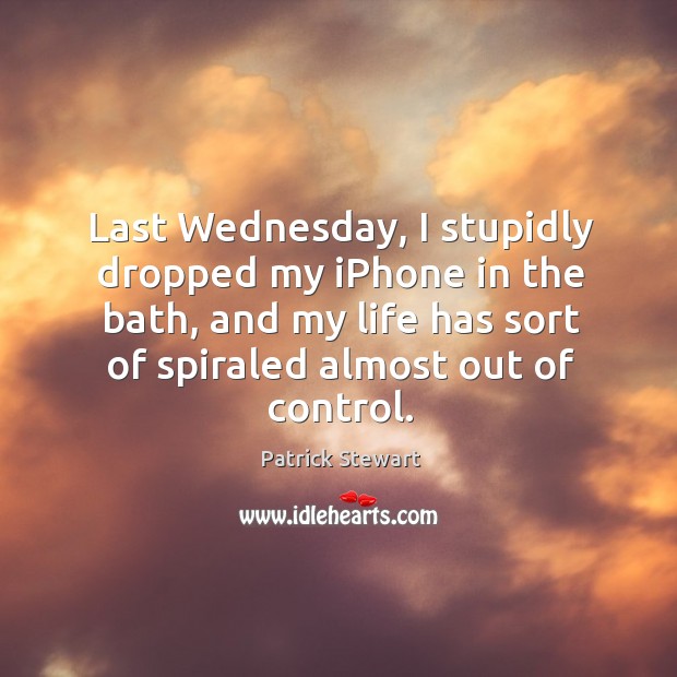 Last wednesday, I stupidly dropped my iphone in the bath, and my life has sort of spiraled almost out of control. Patrick Stewart Picture Quote