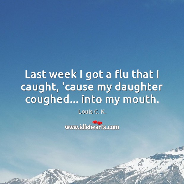 Last week I got a flu that I caught, ’cause my daughter coughed… into my mouth. Louis C. K. Picture Quote