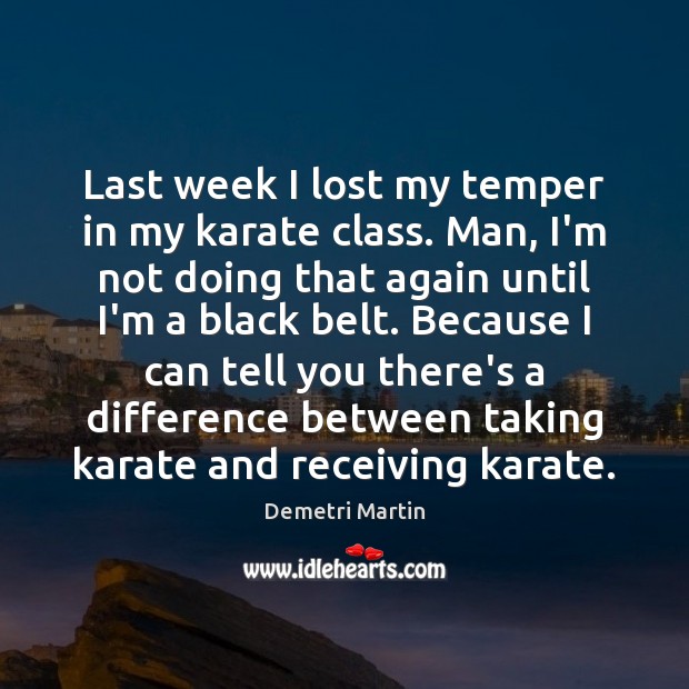 Last week I lost my temper in my karate class. Man, I’m Demetri Martin Picture Quote