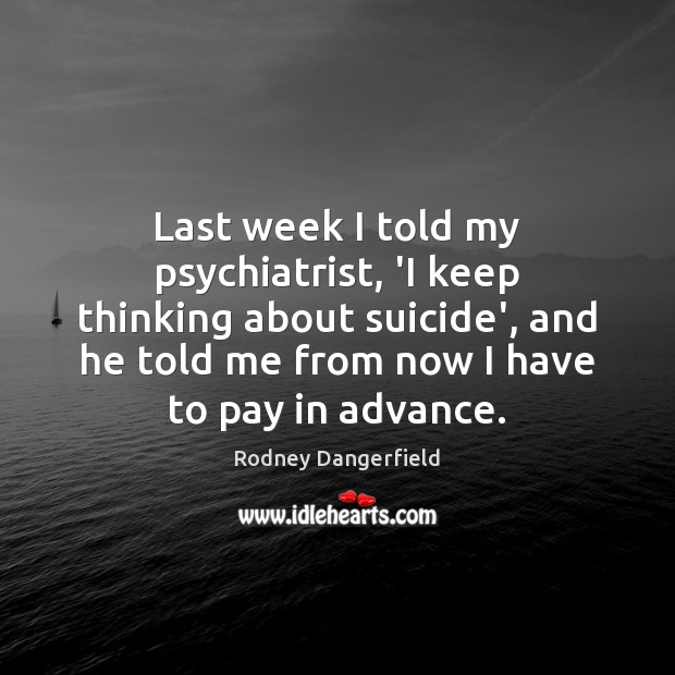 Last week I told my psychiatrist, ‘I keep thinking about suicide’, and Rodney Dangerfield Picture Quote