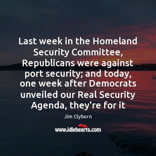 Last week in the Homeland Security Committee, Republicans were against port security; Jim Clyburn Picture Quote