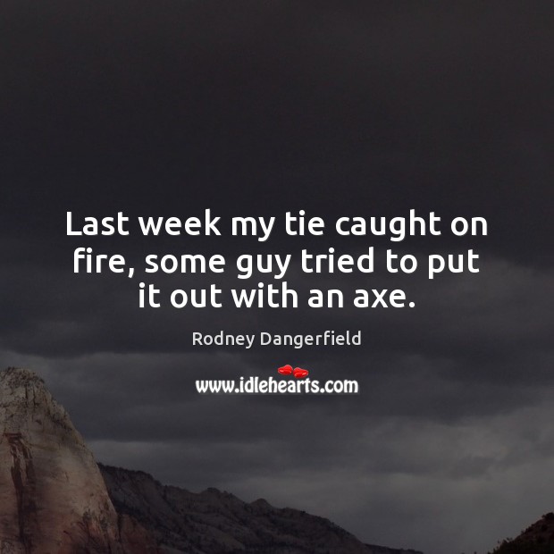 Last week my tie caught on fire, some guy tried to put it out with an axe. Rodney Dangerfield Picture Quote