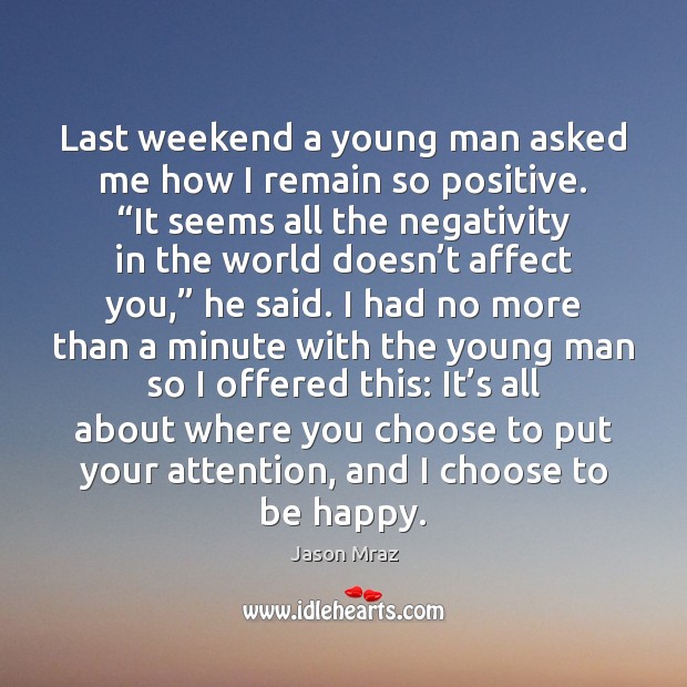 Last weekend a young man asked me how I remain so positive. “ Jason Mraz Picture Quote