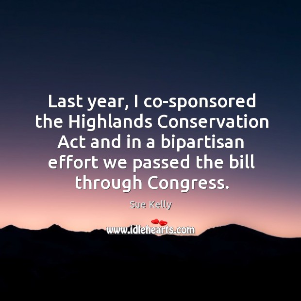 Last year, I co-sponsored the highlands conservation act and in a bipartisan effort we passed the bill through congress. Sue Kelly Picture Quote