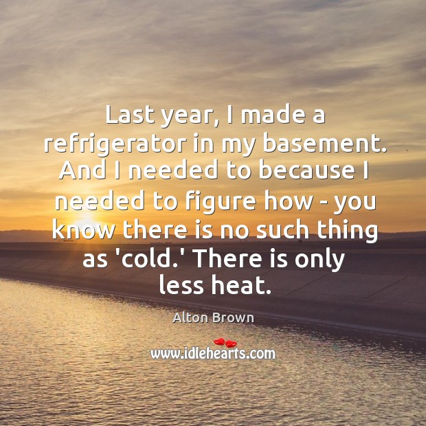 Last year, I made a refrigerator in my basement. And I needed Alton Brown Picture Quote