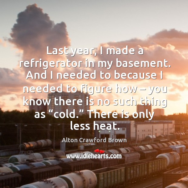 Last year, I made a refrigerator in my basement. And I needed to because I needed to figure how Alton Crawford Brown Picture Quote