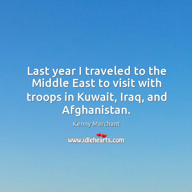 Last year I traveled to the middle east to visit with troops in kuwait, iraq, and afghanistan. Kenny Marchant Picture Quote