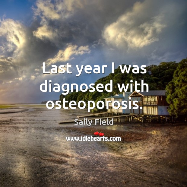 Last year I was diagnosed with osteoporosis. Sally Field Picture Quote