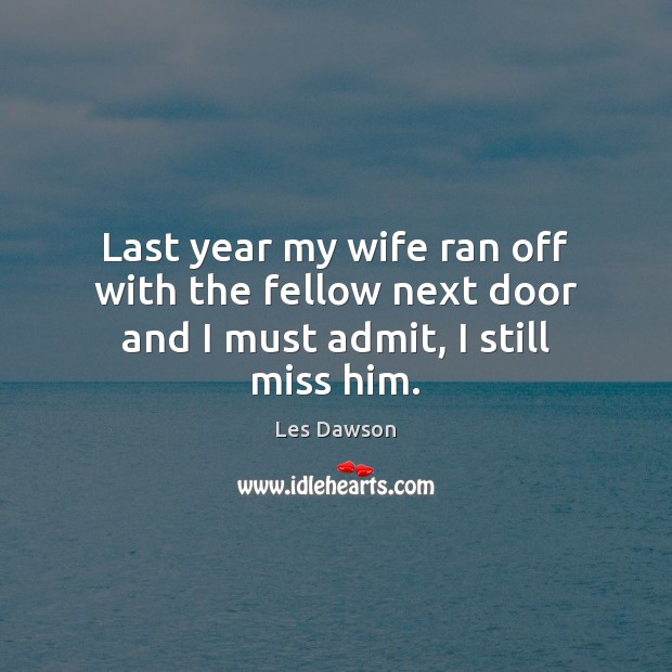 Last year my wife ran off with the fellow next door and I must admit, I still miss him. Les Dawson Picture Quote
