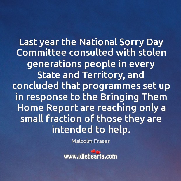 Last year the national sorry day committee consulted with stolen generations people in every state and Malcolm Fraser Picture Quote