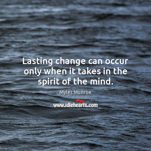 Lasting change can occur only when it takes in the spirit of the mind. Myles Munroe Picture Quote