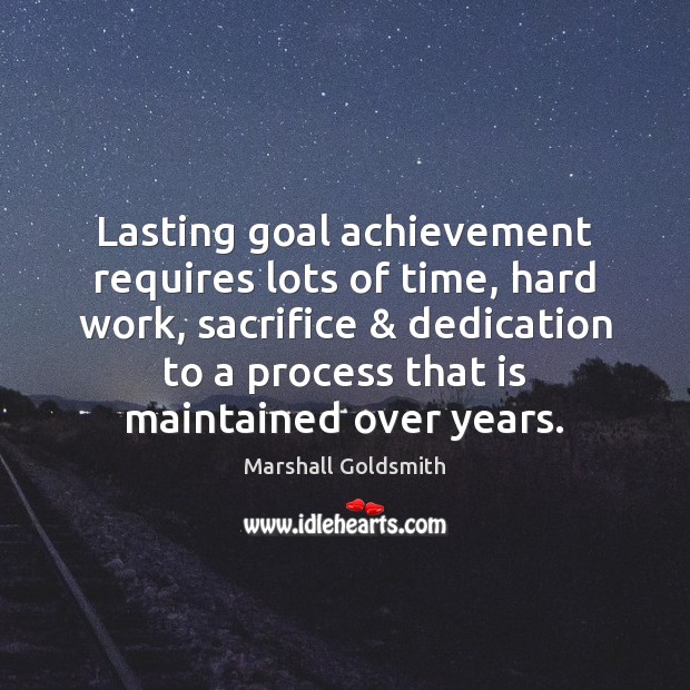 Lasting goal achievement requires lots of time, hard work, sacrifice & dedication to 
