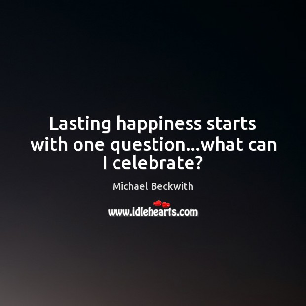 Lasting happiness starts with one question…what can I celebrate? Michael Beckwith Picture Quote