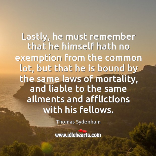 Lastly, he must remember that he himself hath no exemption from the common lot Thomas Sydenham Picture Quote