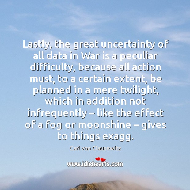 Lastly, the great uncertainty of all data in war is a peculiar difficulty, because all action must War Quotes Image