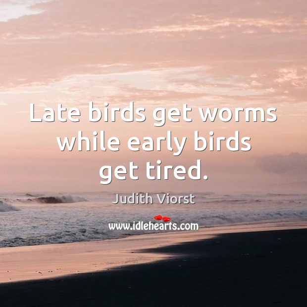 Late birds get worms while early birds get tired. Image