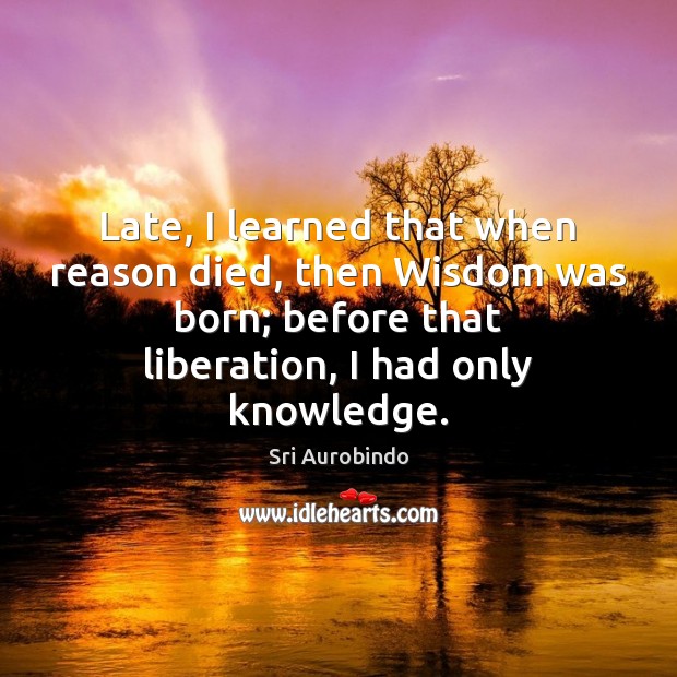 Late, I learned that when reason died, then Wisdom was born; before Sri Aurobindo Picture Quote
