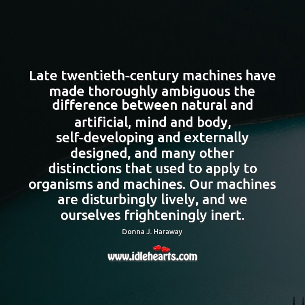 Late twentieth-century machines have made thoroughly ambiguous the difference between natural and Donna J. Haraway Picture Quote