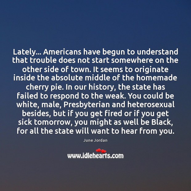Lately… Americans have begun to understand that trouble does not start somewhere June Jordan Picture Quote