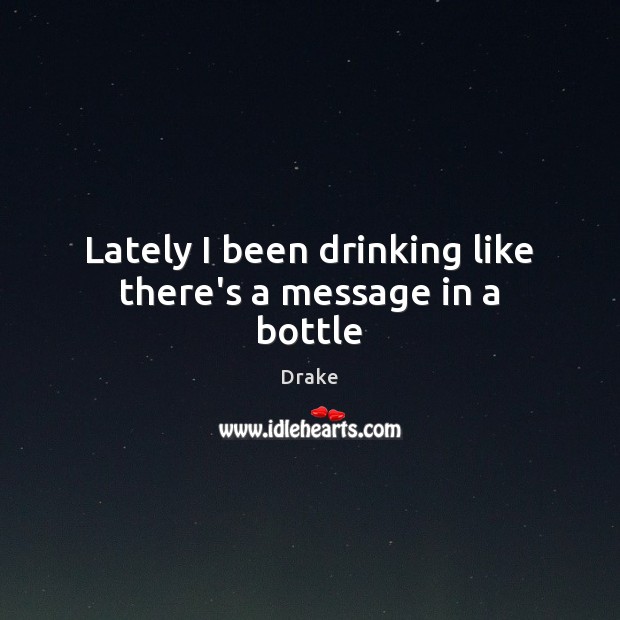Lately I been drinking like there’s a message in a bottle Drake Picture Quote