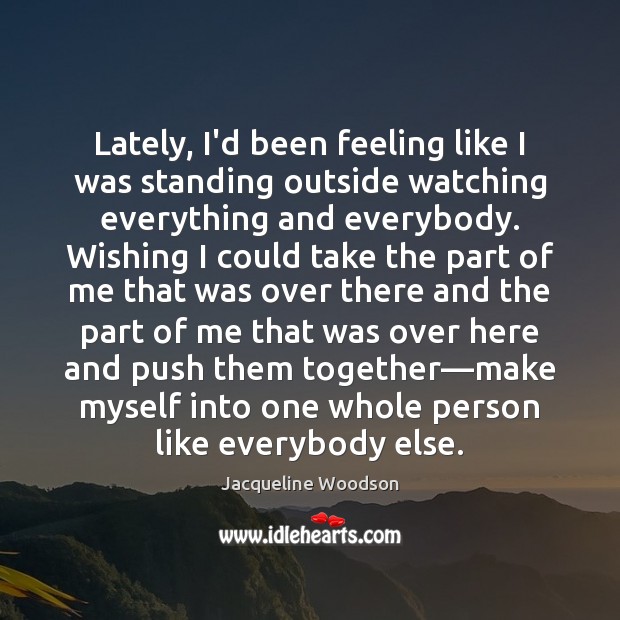 Lately, I’d been feeling like I was standing outside watching everything and Jacqueline Woodson Picture Quote